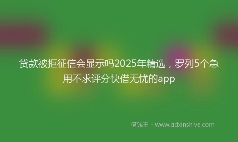贷款被拒征信会显示吗2025年精选，罗列5个急用不求评分快借无忧的app