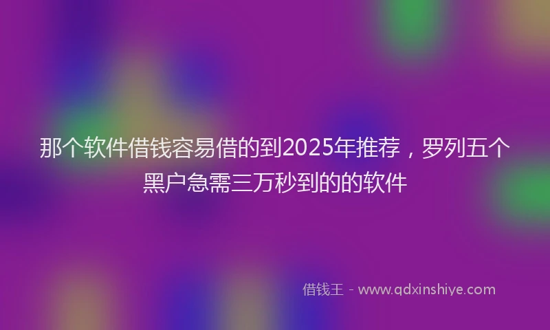 那个软件借钱容易借的到2025年推荐，罗列五个黑户急需三万秒到的的软件