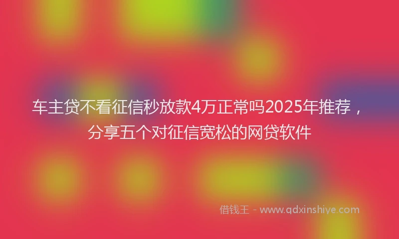 车主贷不看征信秒放款4万正常吗2025年推荐，分享五个对征信宽松的网贷软件