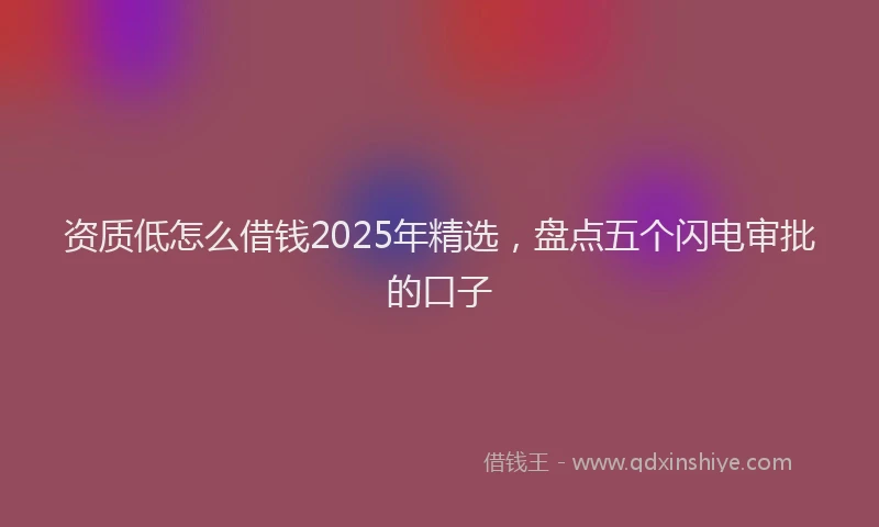 资质低怎么借钱2025年精选，盘点五个闪电审批的口子