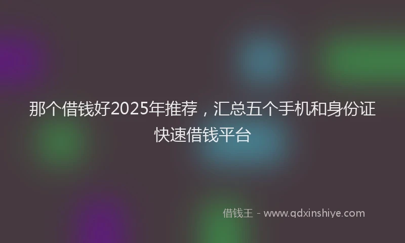 那个借钱好2025年推荐，汇总五个手机和身份证快速借钱平台