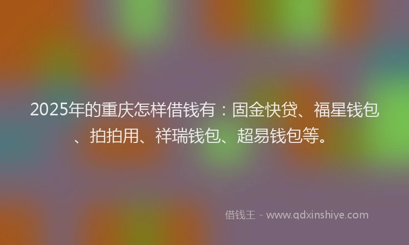 2025年的重庆怎样借钱有：固金快贷、福星钱包、拍拍用、祥瑞钱包、超易钱包等。