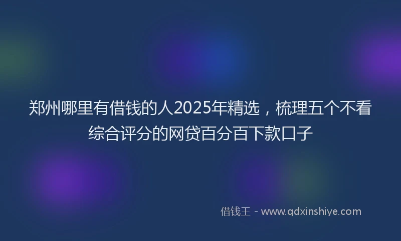 郑州哪里有借钱的人2025年精选，梳理五个不看综合评分的网贷百分百下款口子