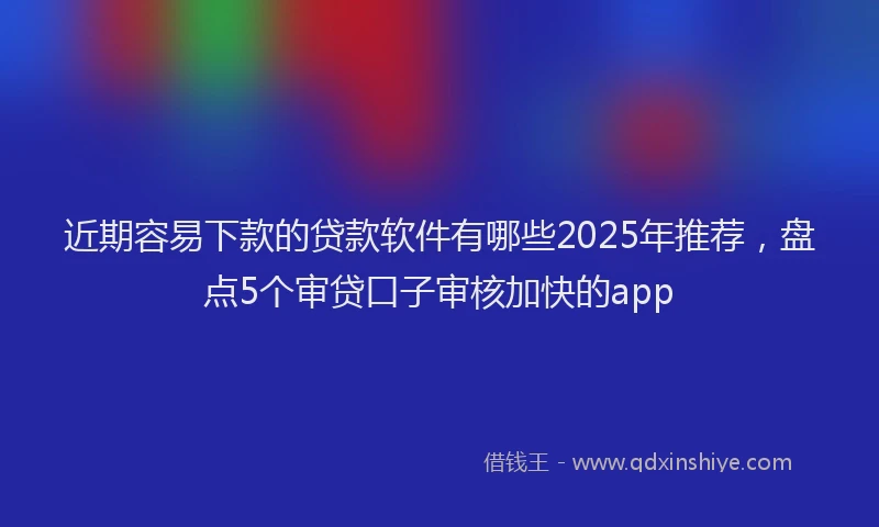 近期容易下款的贷款软件有哪些2025年推荐，盘点5个审贷口子审核加快的app
