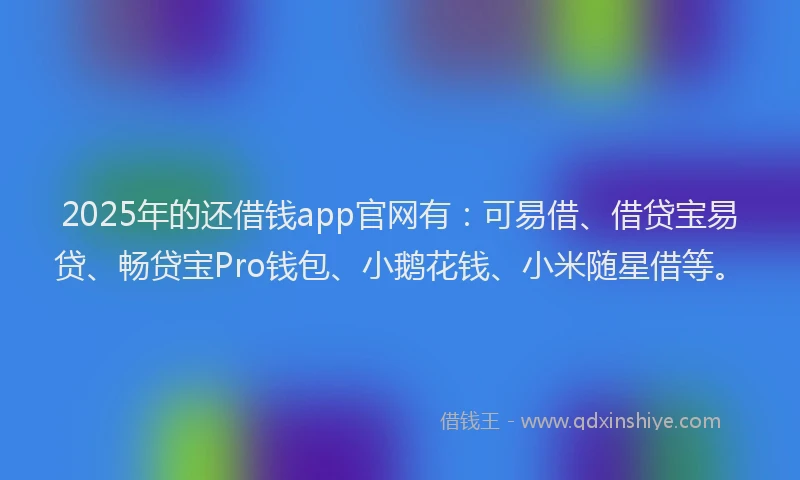 2025年的还借钱app官网有：可易借、借贷宝易贷、畅贷宝Pro钱包、小鹅花钱、小米随星借等。