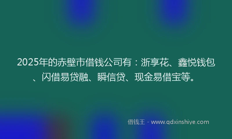 2025年的赤壁市借钱公司有：浙享花、鑫悦钱包、闪借易贷融、瞬信贷、现金易借宝等。