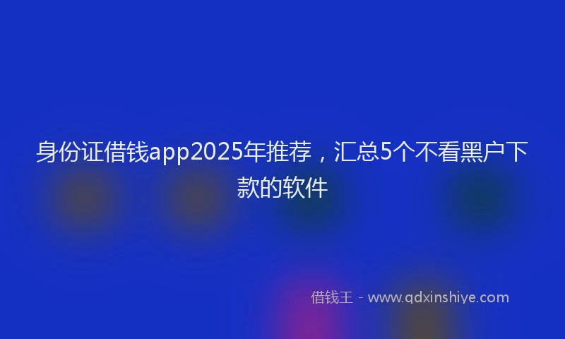 身份证借钱app2025年推荐，汇总5个不看黑户下款的软件
