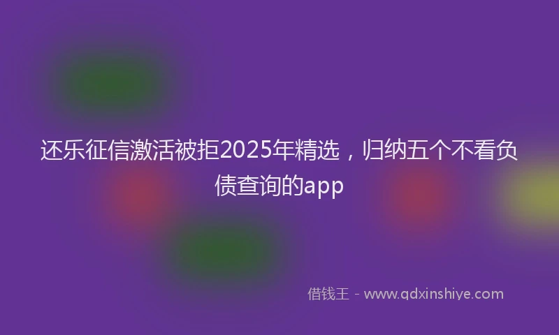 还乐征信激活被拒2025年精选，归纳五个不看负债查询的app
