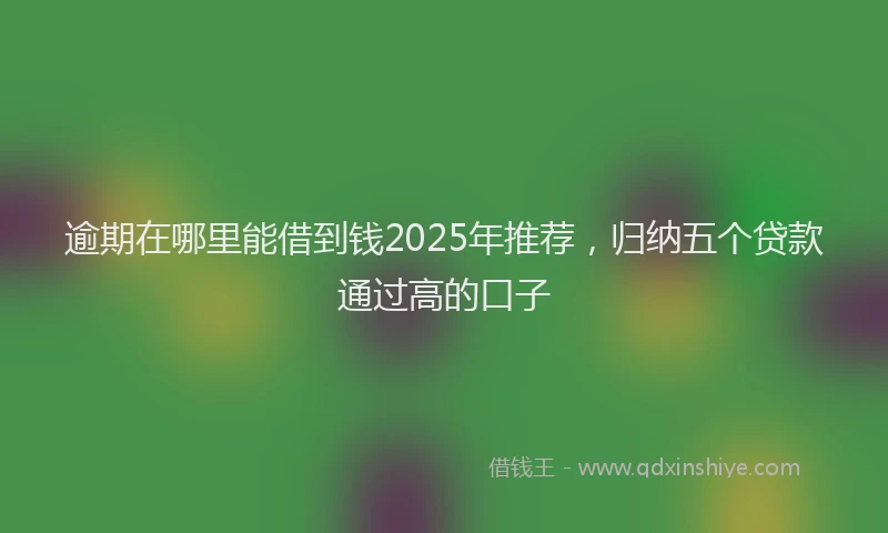 逾期在哪里能借到钱2025年推荐，归纳五个贷款通过高的口子