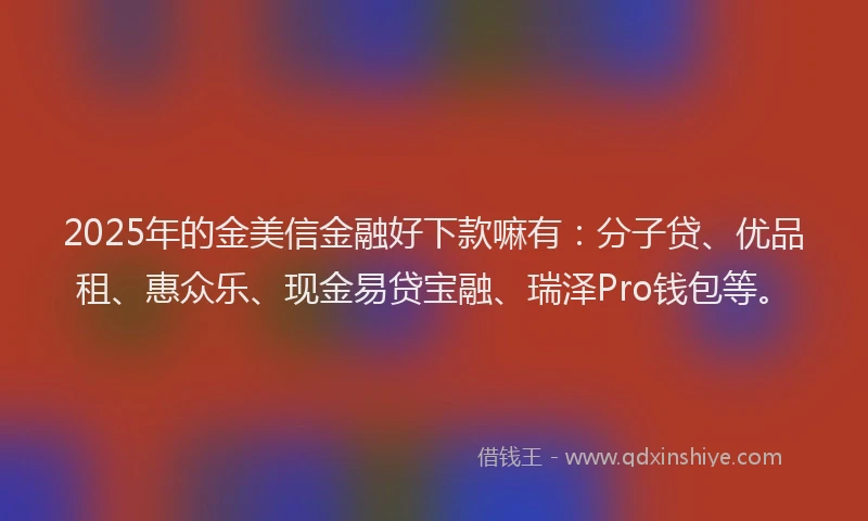 2025年的金美信金融好下款嘛有：分子贷、优品租、惠众乐、现金易贷宝融、瑞泽Pro钱包等。