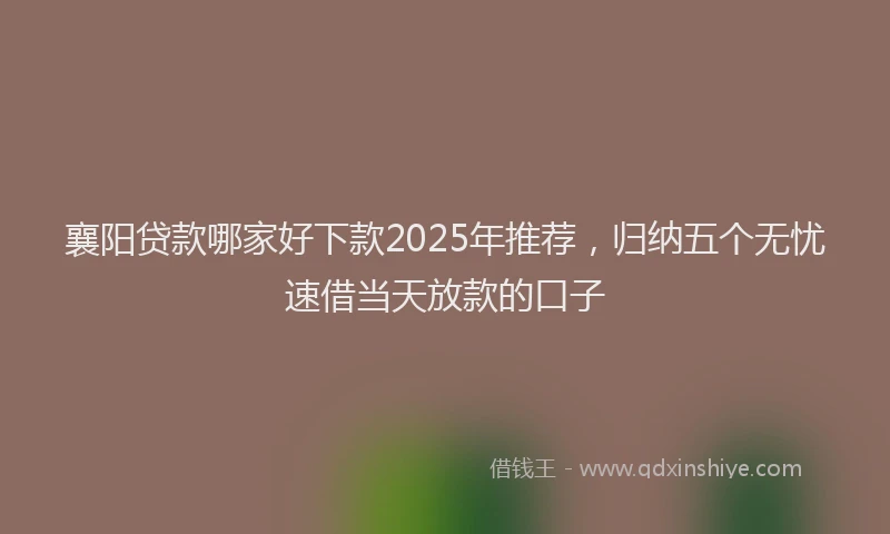 襄阳贷款哪家好下款2025年推荐，归纳五个无忧速借当天放款的口子