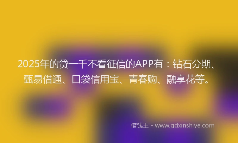 2025年的贷一千不看征信的APP有：钻石分期、甄易借通、口袋信用宝、青春购、融享花等。