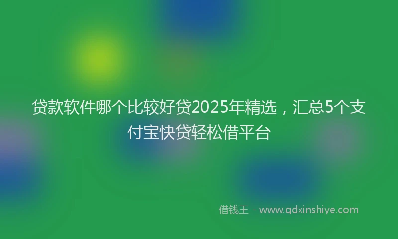 贷款软件哪个比较好贷2025年精选，汇总5个支付宝快贷轻松借平台