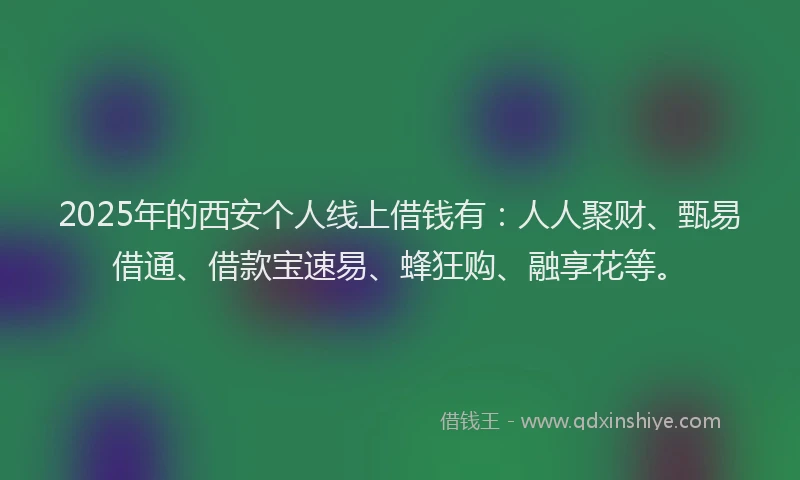 2025年的西安个人线上借钱有：人人聚财、甄易借通、借款宝速易、蜂狂购、融享花等。