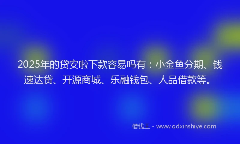 2025年的贷安啦下款容易吗有：小金鱼分期、钱速达贷、开源商城、乐融钱包、人品借款等。