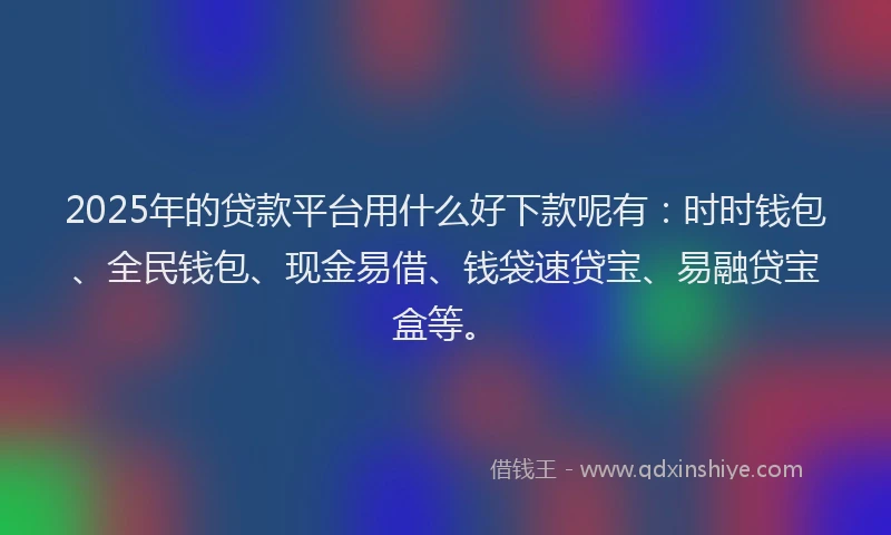 2025年的贷款平台用什么好下款呢有：时时钱包、全民钱包、现金易借、钱袋速贷宝、易融贷宝盒等。