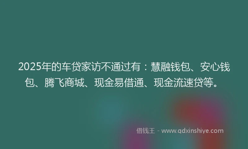 2025年的车贷家访不通过有：慧融钱包、安心钱包、腾飞商城、现金易借通、现金流速贷等。