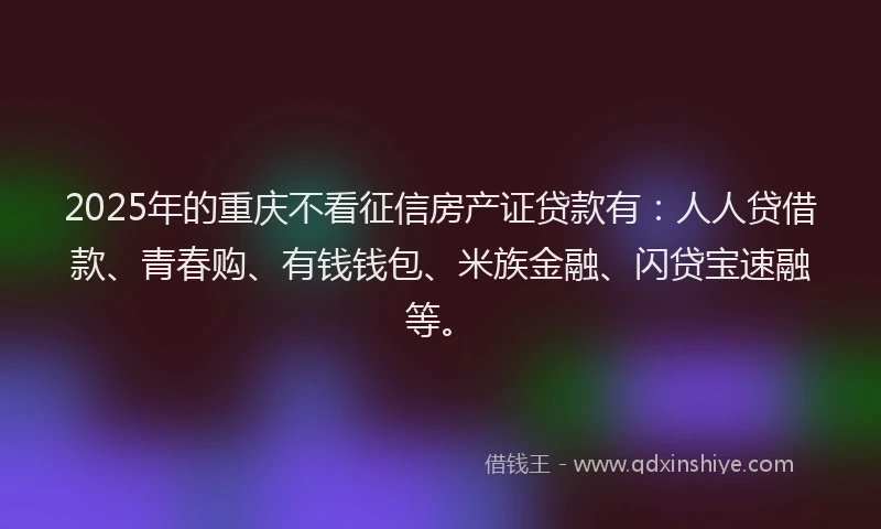 2025年的重庆不看征信房产证贷款有：人人贷借款、青春购、有钱钱包、米族金融、闪贷宝速融等。
