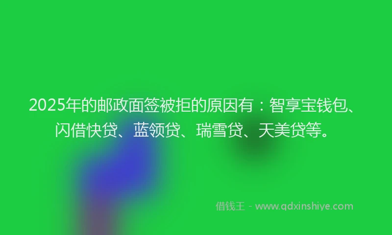 2025年的邮政面签被拒的原因有：智享宝钱包、闪借快贷、蓝领贷、瑞雪贷、天美贷等。