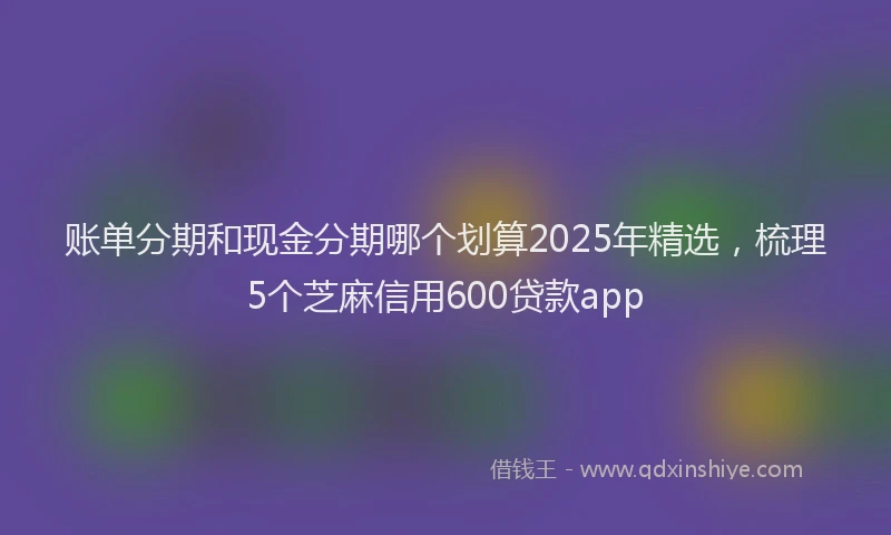 账单分期和现金分期哪个划算2025年精选，梳理5个芝麻信用600贷款app