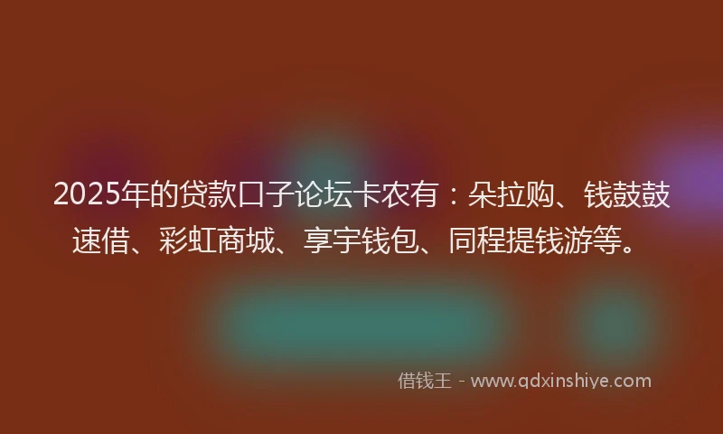 2025年的贷款口子论坛卡农有：朵拉购、钱鼓鼓速借、彩虹商城、享宇钱包、同程提钱游等。