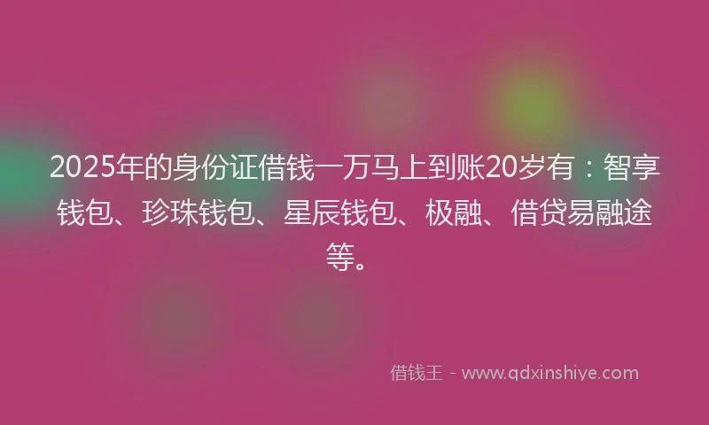 2025年的身份证借钱一万马上到账20岁有：智享钱包、珍珠钱包、星辰钱包、极融、借贷易融途等。
