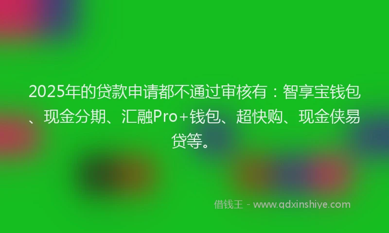 2025年的贷款申请都不通过审核有：智享宝钱包、现金分期、汇融Pro+钱包、超快购、现金侠易贷等。