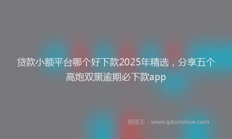 贷款小额平台哪个好下款2025年精选，分享五个高炮双黑逾期必下款app