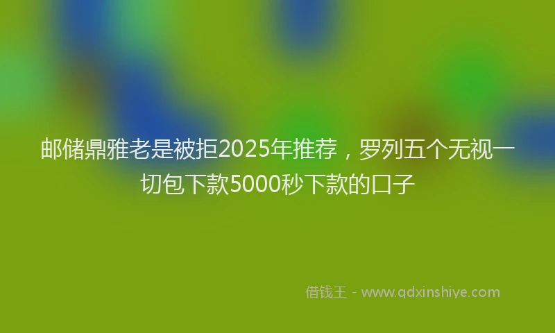 邮储鼎雅老是被拒2025年推荐，罗列五个无视一切包下款5000秒下款的口子