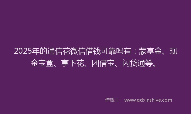 2025年的通信花微信借钱可靠吗有：蒙享金、现金宝盒、享下花、团借宝、闪贷通等。