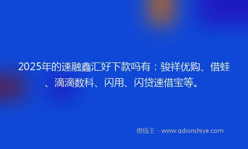 2025年的速融鑫汇好下款吗有：骏祥优购、借蛙、滴滴数科、闪用、闪贷速借宝等。