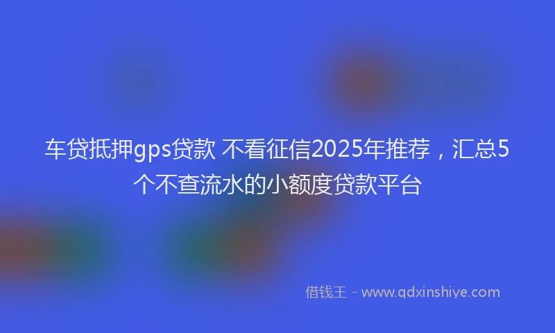 车贷抵押gps贷款 不看征信2025年推荐，汇总5个不查流水的小额度贷款平台