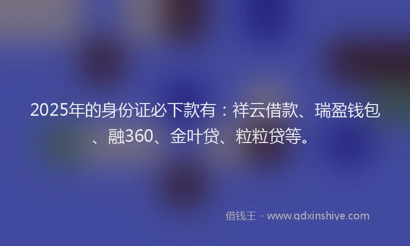 2025年的身份证必下款有：祥云借款、瑞盈钱包、融360、金叶贷、粒粒贷等。