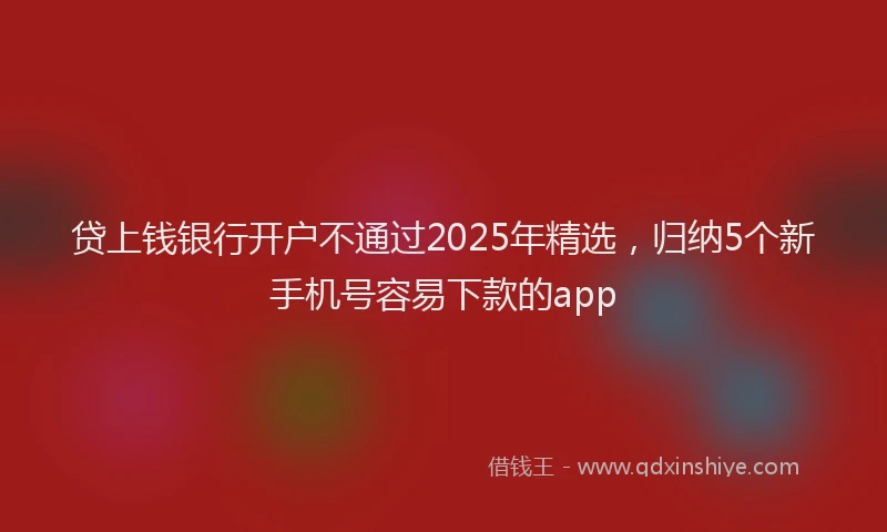 贷上钱银行开户不通过2025年精选，归纳5个新手机号容易下款的app