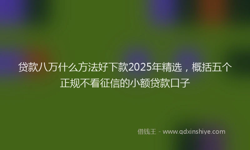 贷款八万什么方法好下款2025年精选，概括五个正规不看征信的小额贷款口子