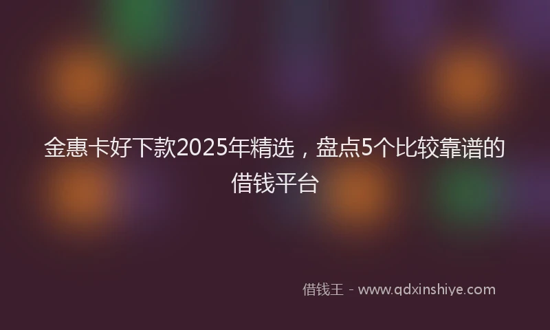 金惠卡好下款2025年精选，盘点5个比较靠谱的借钱平台
