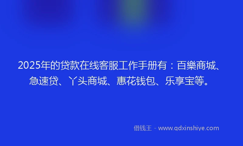 2025年的贷款在线客服工作手册有：百樂商城、急速贷、丫头商城、惠花钱包、乐享宝等。