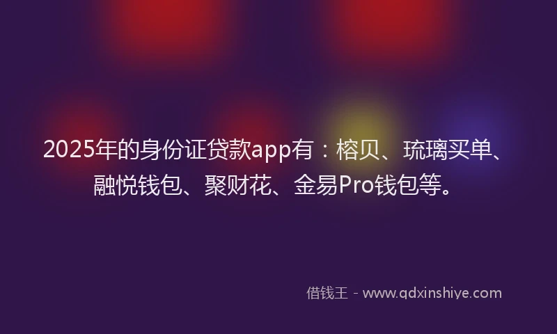 2025年的身份证贷款app有：榕贝、琉璃买单、融悦钱包、聚财花、金易Pro钱包等。