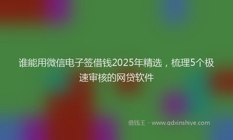 谁能用微信电子签借钱2025年精选，梳理5个极速审核的网贷软件