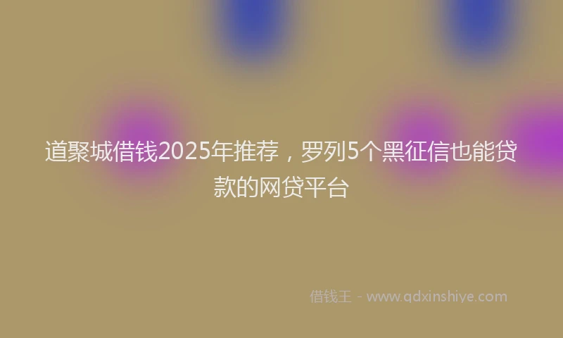 道聚城借钱2025年推荐，罗列5个黑征信也能贷款的网贷平台
