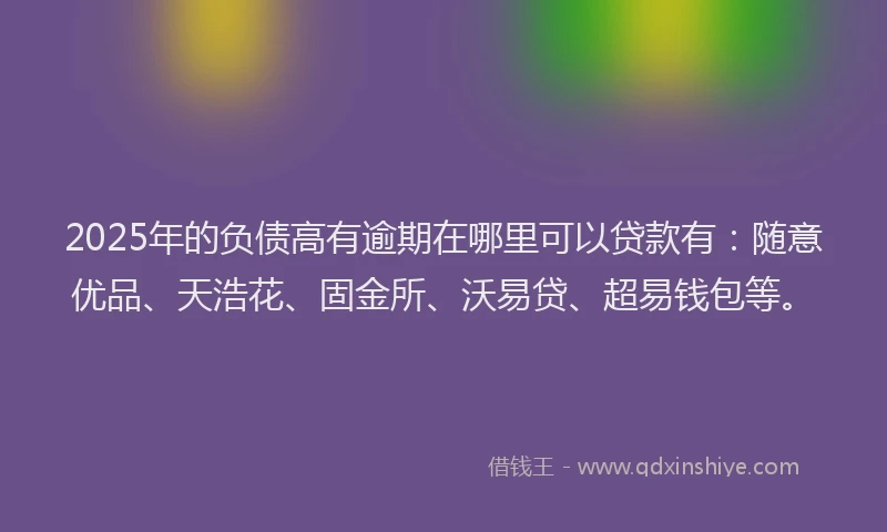 2025年的负债高有逾期在哪里可以贷款有：随意优品、天浩花、固金所、沃易贷、超易钱包等。
