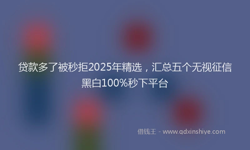 贷款多了被秒拒2025年精选，汇总五个无视征信黑白100%秒下平台