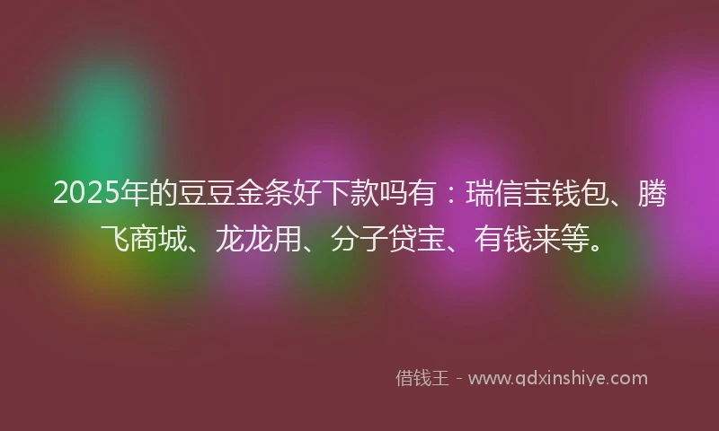 2025年的豆豆金条好下款吗有：瑞信宝钱包、腾飞商城、龙龙用、分子贷宝、有钱来等。