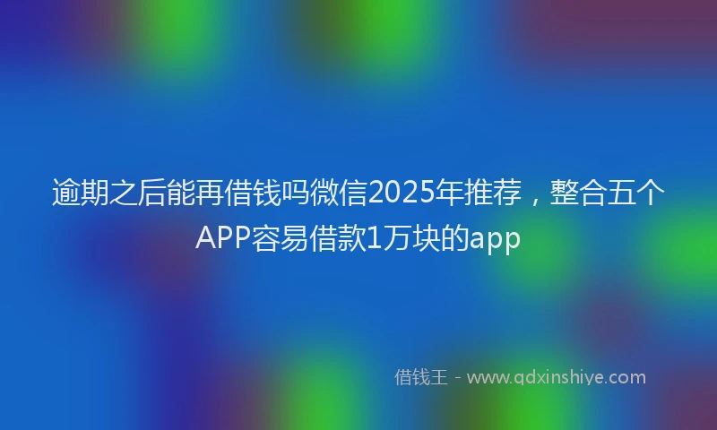 逾期之后能再借钱吗微信2025年推荐，整合五个APP容易借款1万块的app