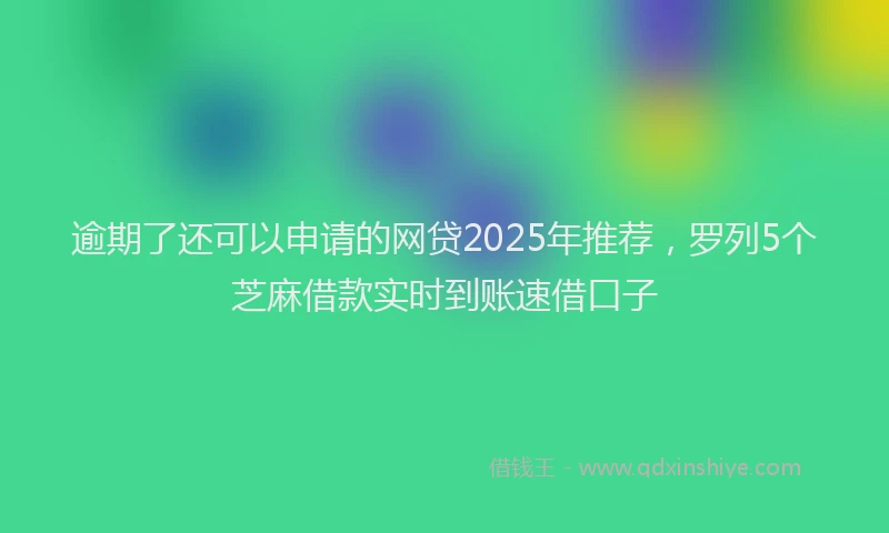 逾期了还可以申请的网贷2025年推荐，罗列5个芝麻借款实时到账速借口子