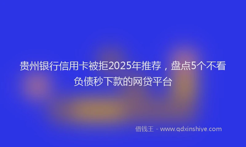 贵州银行信用卡被拒2025年推荐，盘点5个不看负债秒下款的网贷平台