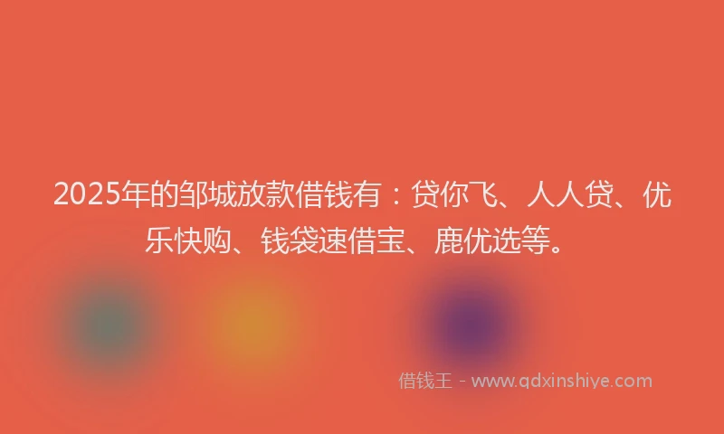 2025年的邹城放款借钱有：贷你飞、人人贷、优乐快购、钱袋速借宝、鹿优选等。