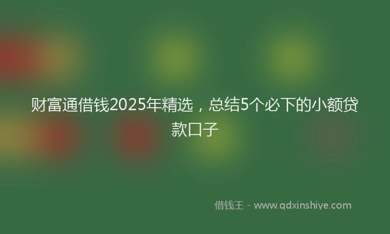 财富通借钱2025年精选，总结5个必下的小额贷款口子