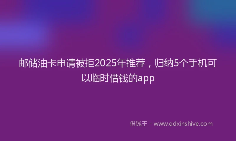 邮储油卡申请被拒2025年推荐，归纳5个手机可以临时借钱的app