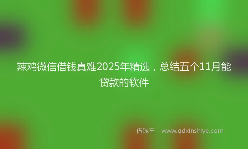 辣鸡微信借钱真难2025年精选，总结五个11月能贷款的软件